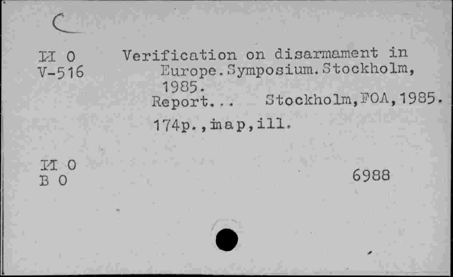 ﻿LI 0 V-516	Verification on disarmament in Europe.Symposium.Stockholm, 1985- Report... Stockholm,ROA,1985 174p. ,map,ill.
n 0 B 0	6988